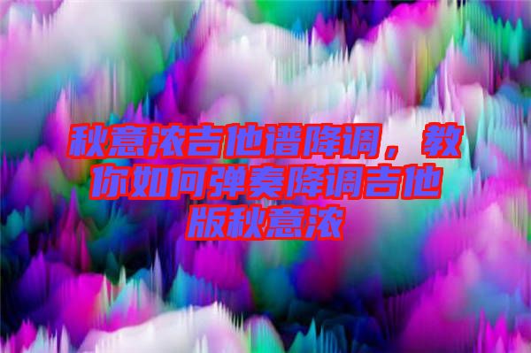 秋意濃吉他譜降調(diào)，教你如何彈奏降調(diào)吉他版秋意濃