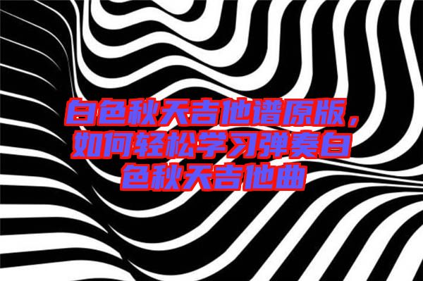 白色秋天吉他譜原版，如何輕松學(xué)習(xí)彈奏白色秋天吉他曲