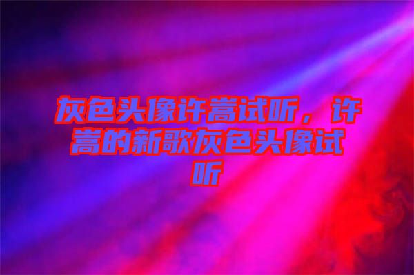 灰色頭像許嵩試聽，許嵩的新歌灰色頭像試聽