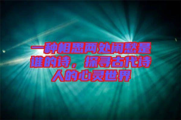 一種相思兩處閑愁是誰的詩，探尋古代詩人的心靈世界