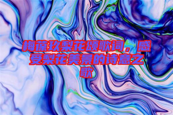 梅葆玖梨花頌歌詞，感受梨花美景的詩意之歌
