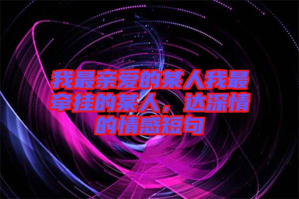 我最親愛(ài)的某人我最牽掛的某人，達(dá)深情的情感短句