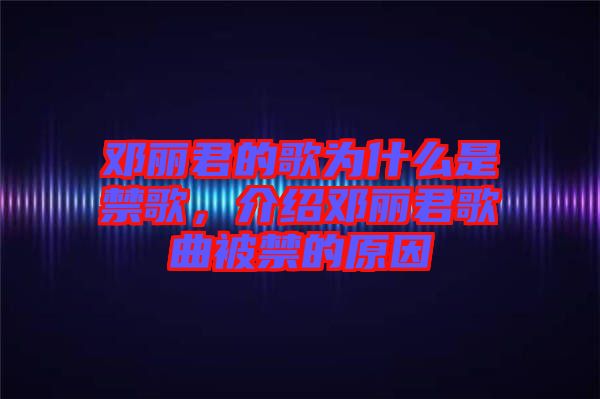 鄧麗君的歌為什么是禁歌，介紹鄧麗君歌曲被禁的原因