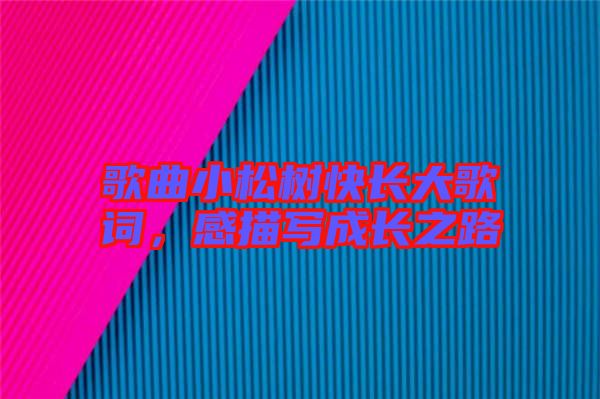 歌曲小松樹(shù)快長(zhǎng)大歌詞，感描寫(xiě)成長(zhǎng)之路