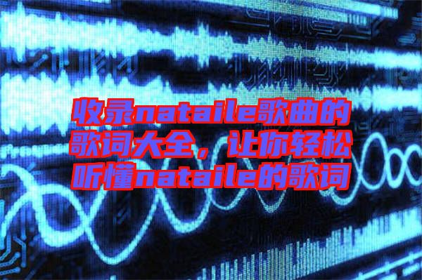 收錄nataile歌曲的歌詞大全，讓你輕松聽懂nataile的歌詞