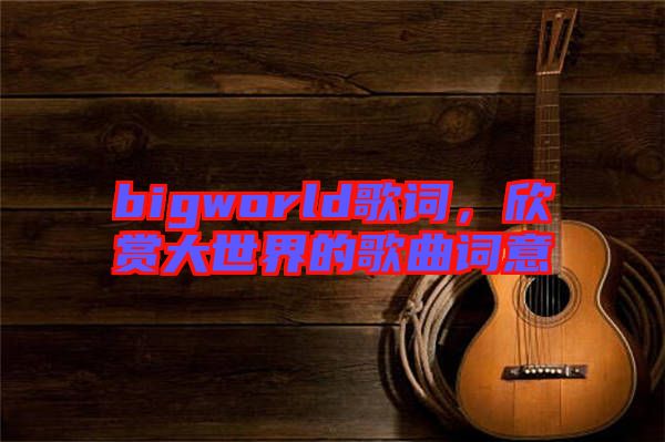 bigworld歌詞，欣賞大世界的歌曲詞意