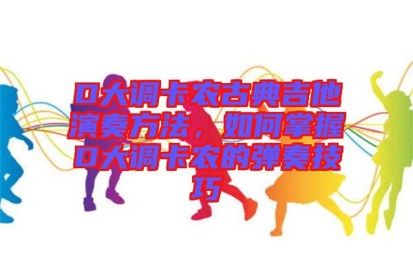 D大調(diào)卡農(nóng)古典吉他演奏方法，如何掌握D大調(diào)卡農(nóng)的彈奏技巧