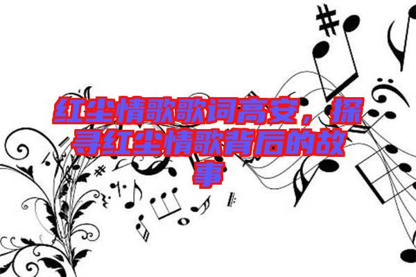 紅塵情歌歌詞高安，探尋紅塵情歌背后的故事