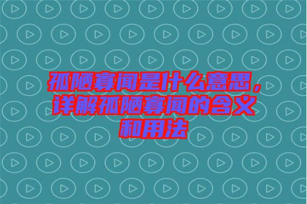 孤陋寡聞是什么意思，詳解孤陋寡聞的含義和用法