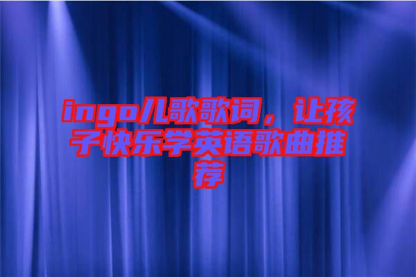 ingo兒歌歌詞，讓孩子快樂學(xué)英語歌曲推薦