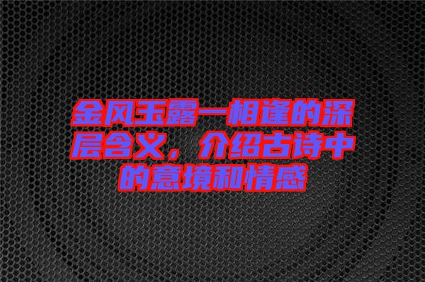 金風(fēng)玉露一相逢的深層含義，介紹古詩(shī)中的意境和情感