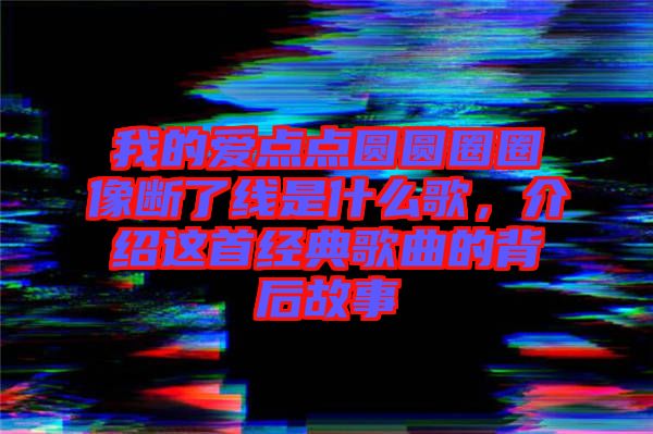 我的愛點點圓圓圈圈像斷了線是什么歌，介紹這首經典歌曲的背后故事
