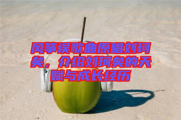 風箏誤歌曲原唱劉珂矣，介紹劉珂矣的天賦與成長經(jīng)歷