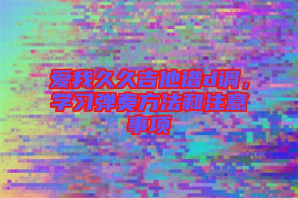 愛我久久吉他譜d調(diào)，學(xué)習(xí)彈奏方法和注意事項(xiàng)