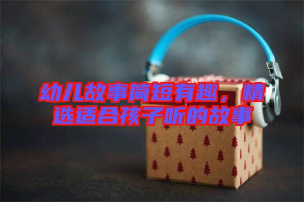 幼兒故事簡(jiǎn)短有趣，精選適合孩子聽(tīng)的故事