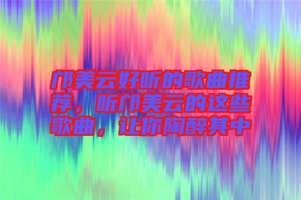 鄺美云好聽的歌曲推薦，聽鄺美云的這些歌曲，讓你陶醉其中