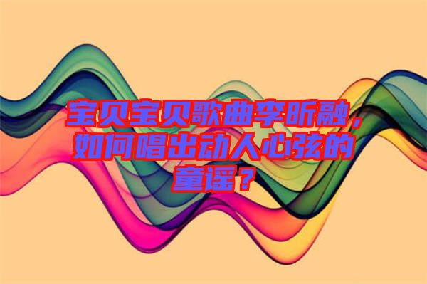 寶貝寶貝歌曲李昕融，如何唱出動(dòng)人心弦的童謠？