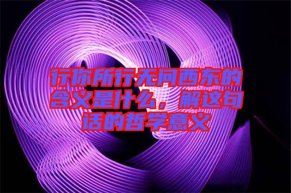 行你所行無問西東的含義是什么，解這句話的哲學(xué)意義