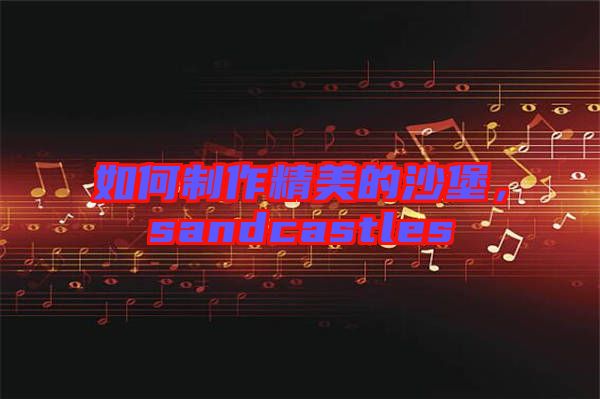 如何制作精美的沙堡，sandcastles