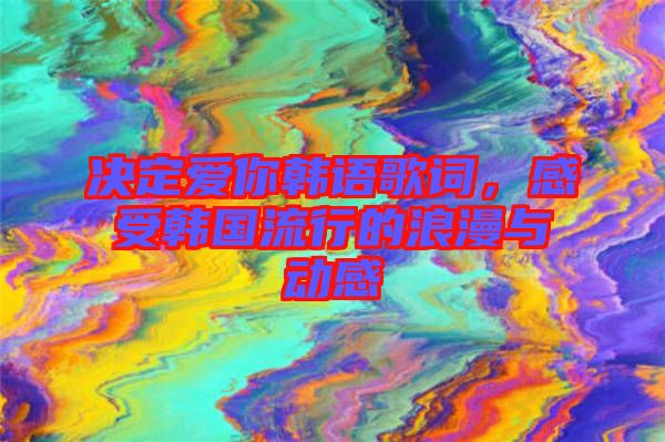 決定愛你韓語歌詞，感受韓國(guó)流行的浪漫與動(dòng)感