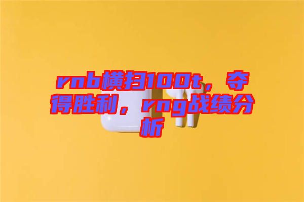 rnb橫掃100t，奪得勝利，rng戰(zhàn)績分析