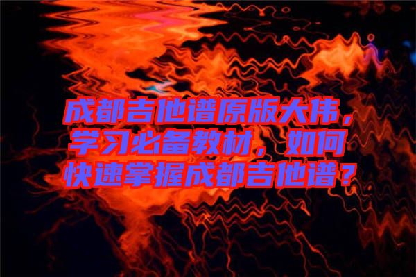 成都吉他譜原版大偉，學(xué)習(xí)必備教材，如何快速掌握成都吉他譜？