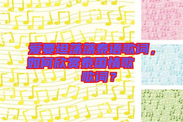 愛要坦蕩蕩泰語歌詞，如何欣賞泰國情歌??????歌詞？