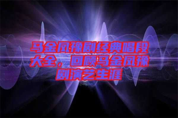 馬金鳳豫劇經(jīng)典唱段大全，回顧馬金鳳豫劇演藝生涯