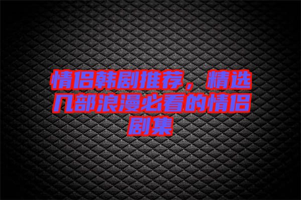 情侶韓劇推薦，精選幾部浪漫必看的情侶劇集