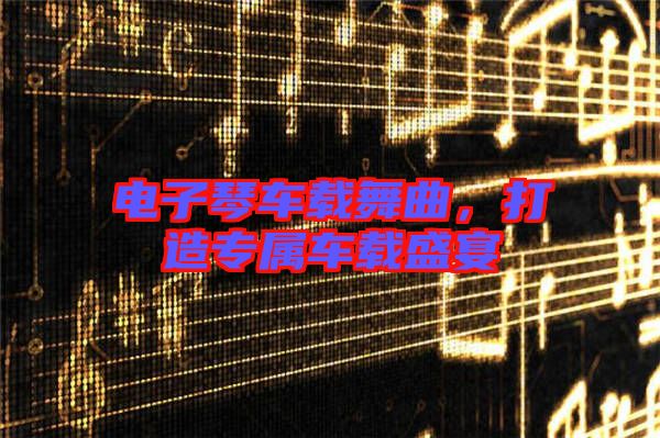 電子琴車載舞曲，打造專屬車載盛宴