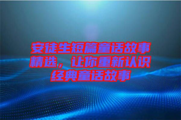 安徒生短篇童話故事精選，讓你重新認(rèn)識(shí)經(jīng)典童話故事