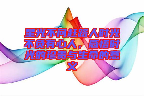 星光不問趕路人時光不負有心人，感悟時光的珍貴與生命的意義