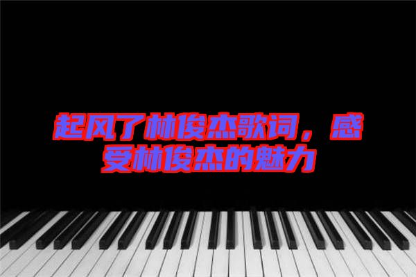 起風(fēng)了林俊杰歌詞，感受林俊杰的魅力