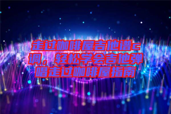 走過咖啡屋吉他譜c調(diào)，輕松學(xué)會吉他彈唱走過咖啡屋指南