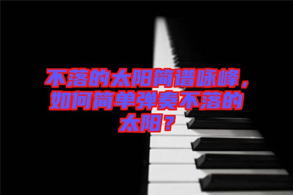 不落的太陽簡譜詠峰，如何簡單彈奏不落的太陽？