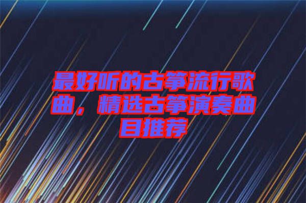最好聽的古箏流行歌曲，精選古箏演奏曲目推薦