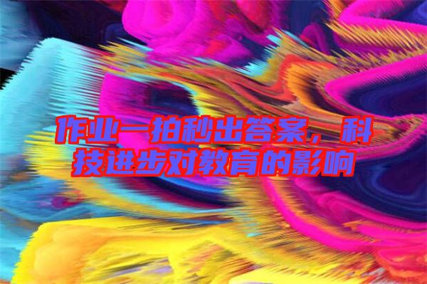 作業(yè)一拍秒出答案，科技進步對教育的影響