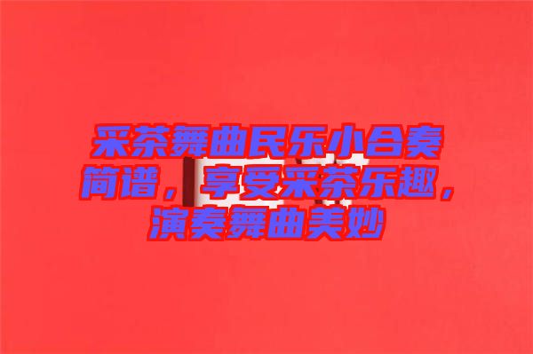 采茶舞曲民樂小合奏簡譜，享受采茶樂趣，演奏舞曲美妙