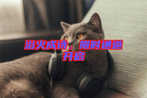 浴火成詩(shī)，限時(shí)通道開(kāi)啟