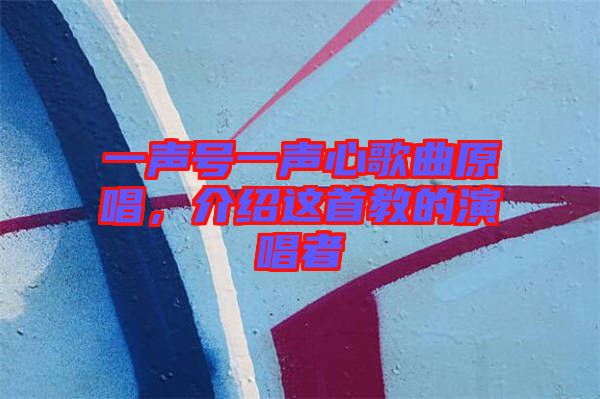 一聲號一聲心歌曲原唱，介紹這首教的演唱者