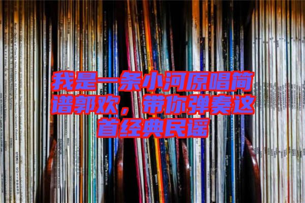 我是一條小河原唱簡(jiǎn)譜郭歡，帶你彈奏這首經(jīng)典民謠