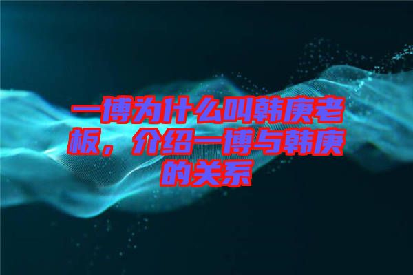一博為什么叫韓庚老板，介紹一博與韓庚的關(guān)系