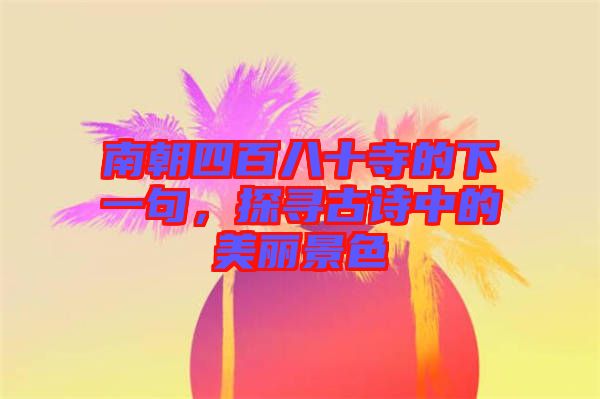 南朝四百八十寺的下一句，探尋古詩中的美麗景色