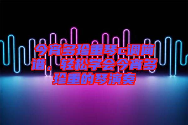 今宵多珍重琴c調(diào)簡(jiǎn)譜，輕松學(xué)會(huì)今宵多珍重的琴演奏