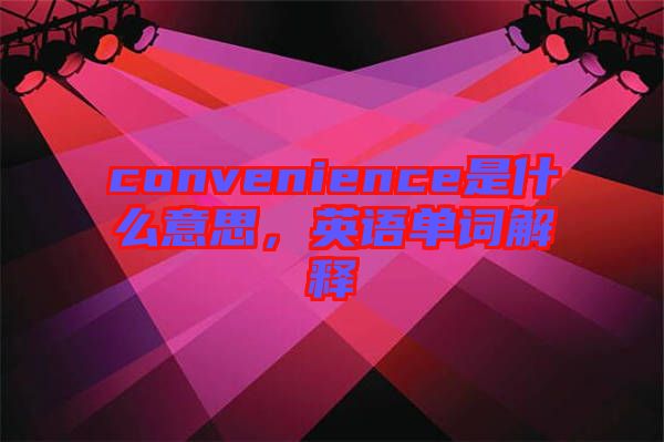 convenience是什么意思，英語(yǔ)單詞解釋