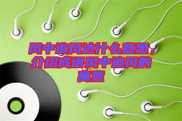 風(fēng)中追風(fēng)達(dá)什么意思，介紹成語風(fēng)中追風(fēng)的寓意