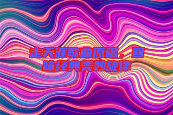 走天涯歌曲原唱，回味經(jīng)典美妙旋律