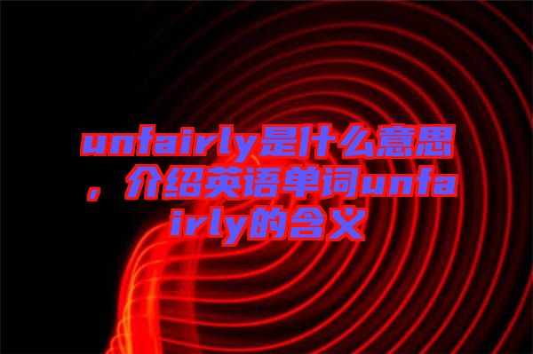 unfairly是什么意思，介紹英語(yǔ)單詞unfairly的含義