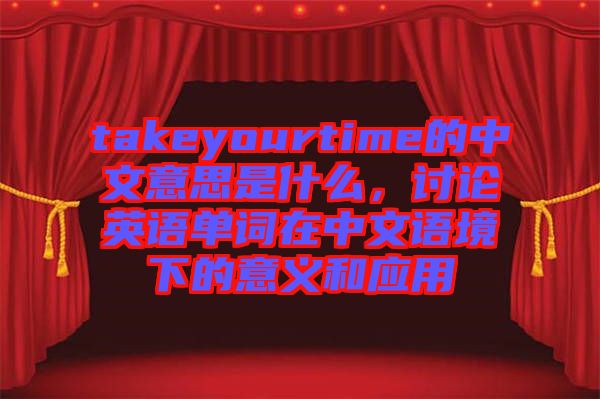 takeyourtime的中文意思是什么，討論英語單詞在中文語境下的意義和應(yīng)用