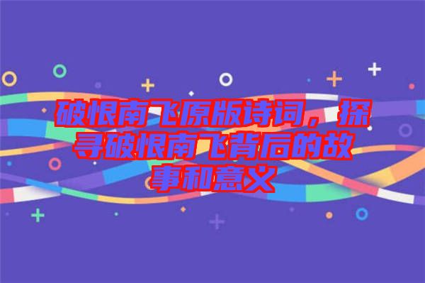 破恨南飛原版詩詞，探尋破恨南飛背后的故事和意義